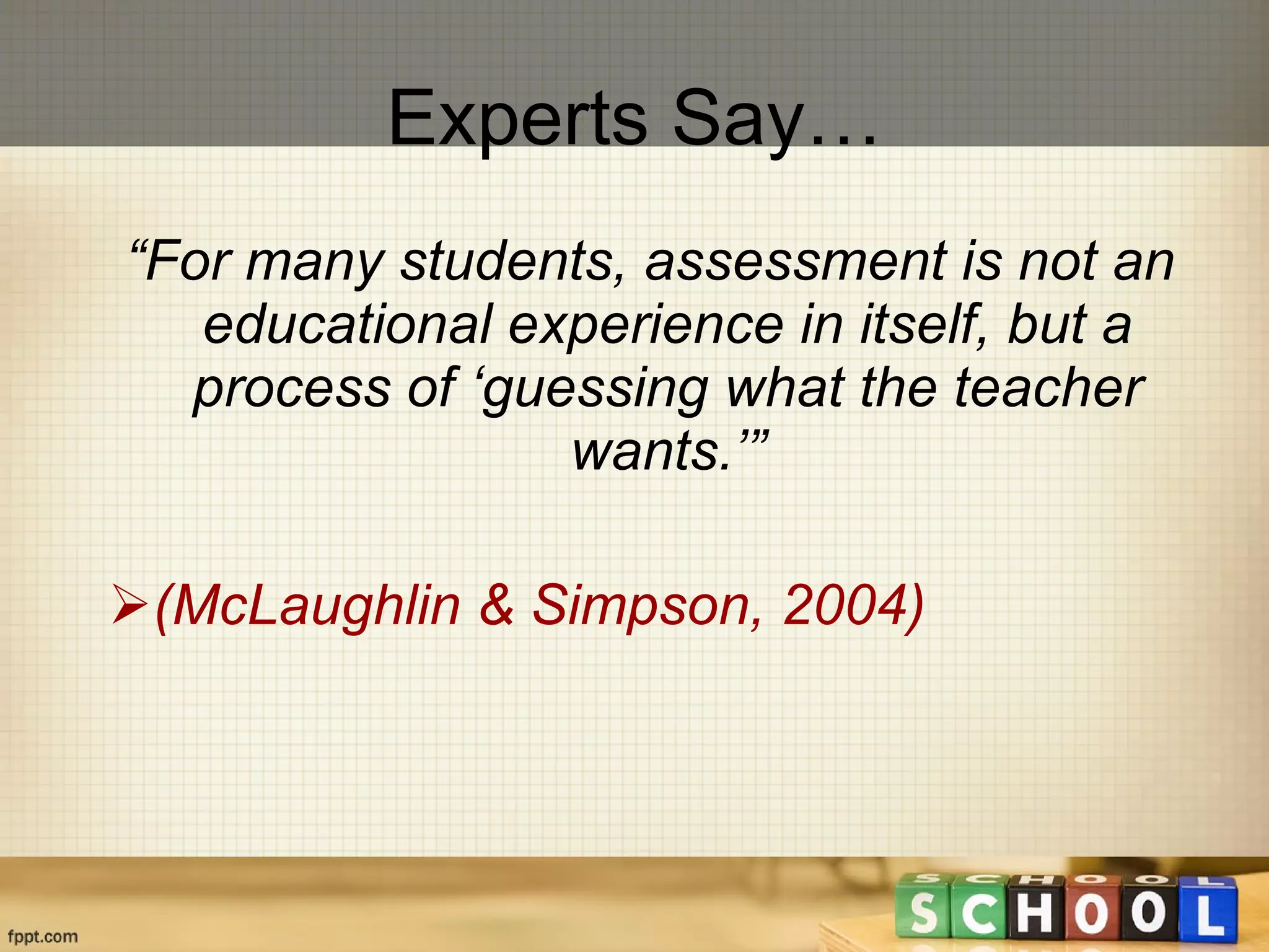 Experts Say… “ For many students, assessment is not an educational experience in itself, but a process of ‘guessing what the teacher wants.’” (McLaughlin & Simpson, 2004) 