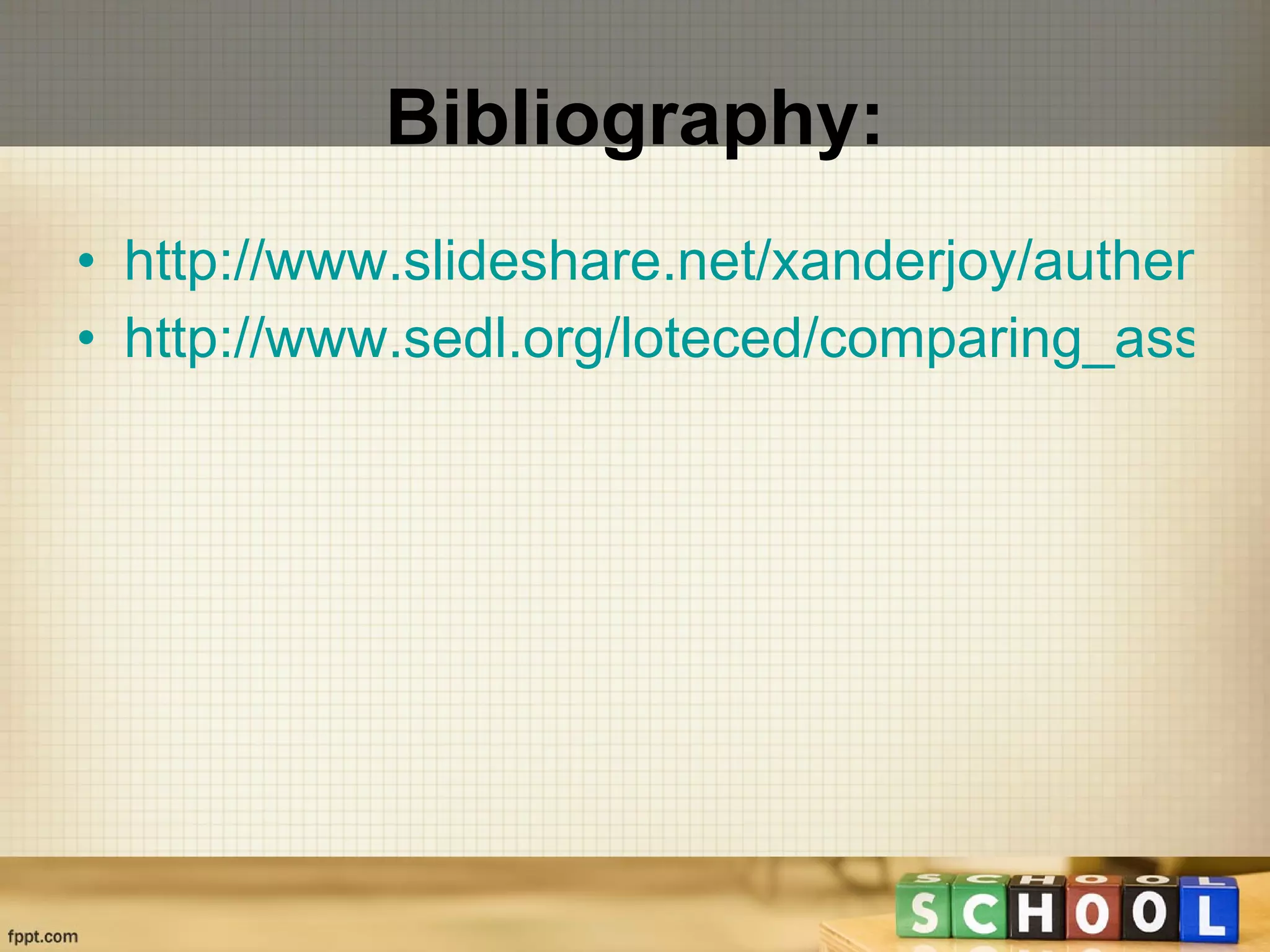 Bibliography: http://www.slideshare.net/xanderjoy/authentic-assessment-2104700 http://www.sedl.org/loteced/comparing_assessment.html 