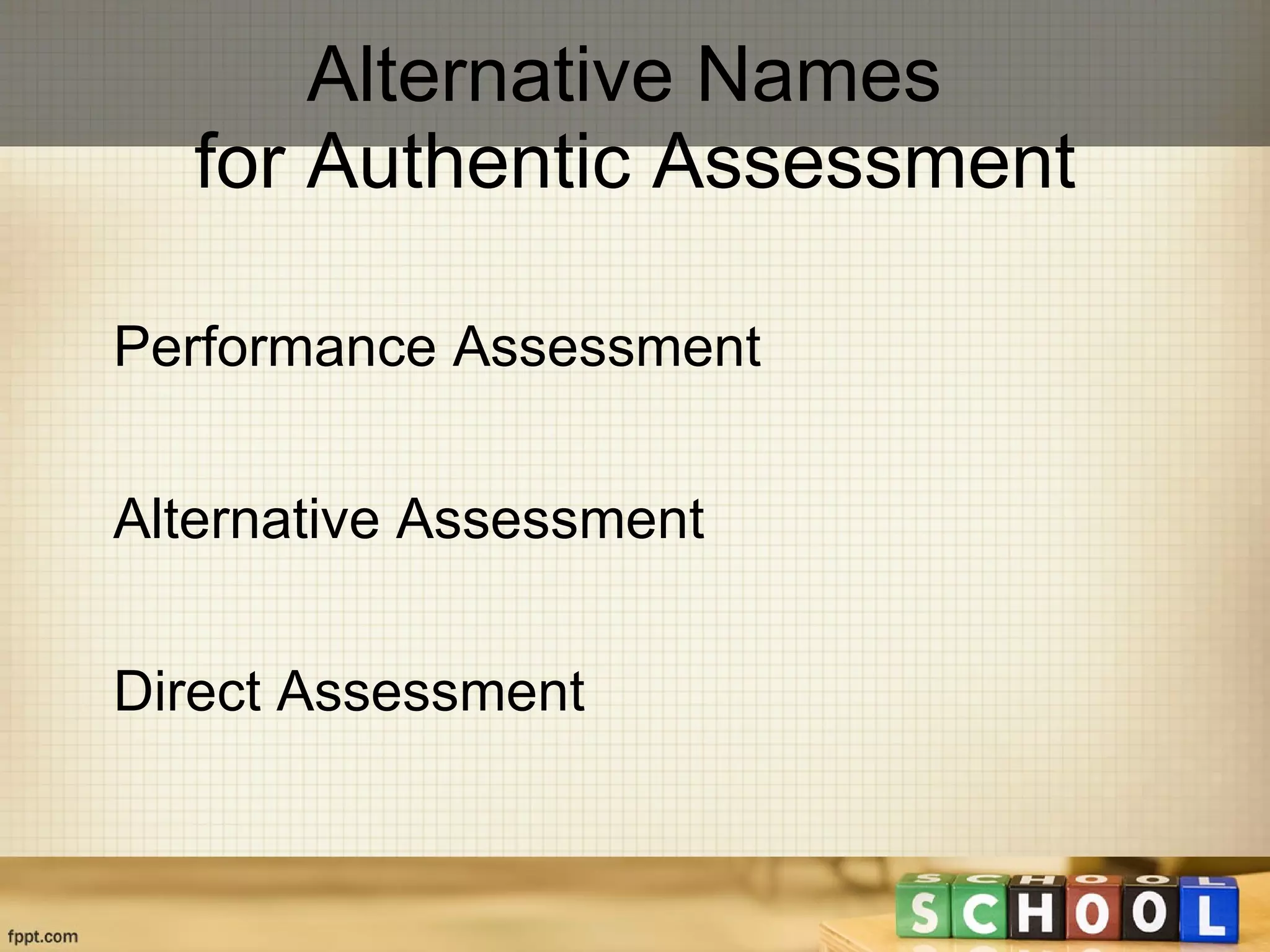 Alternative Names  for Authentic Assessment Performance Assessment Alternative Assessment Direct Assessment 