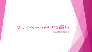 プライベートAPIとの闘い
Ruby舞鶴勉強会 #12
 