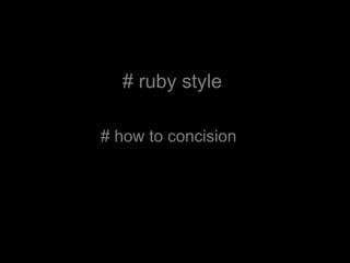 # ruby style
# how to concision
 