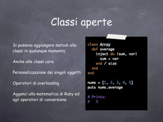 Ruby è Object Oriented Tutto è oggetto Numeri, blocchi, tutto! Nativamente, non per estensione Non c'è bisogno di mettere ovunque il  self  come in Python 