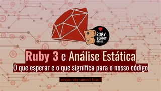 Ruby 3 e Análise Estática
O que esperar e o que signiﬁca para o nosso código
[edição ruby summit brasil]
 