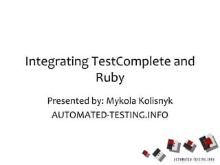 1 Integrating TestComplete and Ruby Presented by: MykolaKolisnyk AUTOMATED-TESTING.INFO 