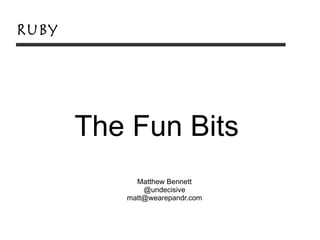 Ruby




       The Fun Bits
            Matthew Bennett
              @undecisive
          matt@wearepandr.com
 