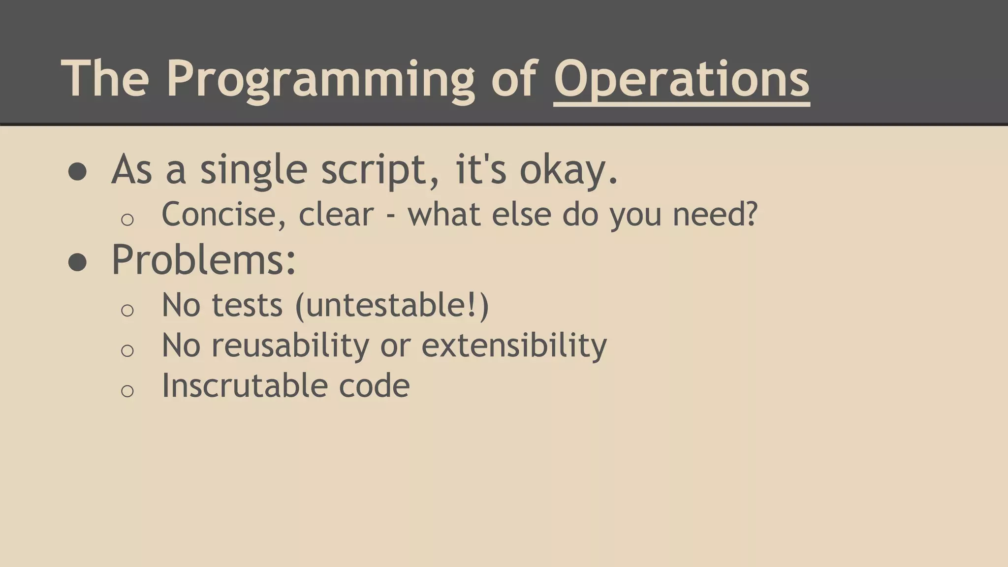 The Programming of Operations
● As a single script, it's okay.
o Concise, clear - what else do you need?
● Problems:
o No tests (untestable!)
o No reusability or extensibility
o Inscrutable code
 