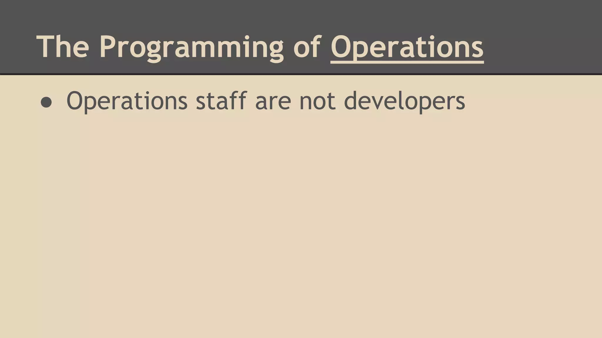 The Programming of Operations
● Operations staff are not developers
 