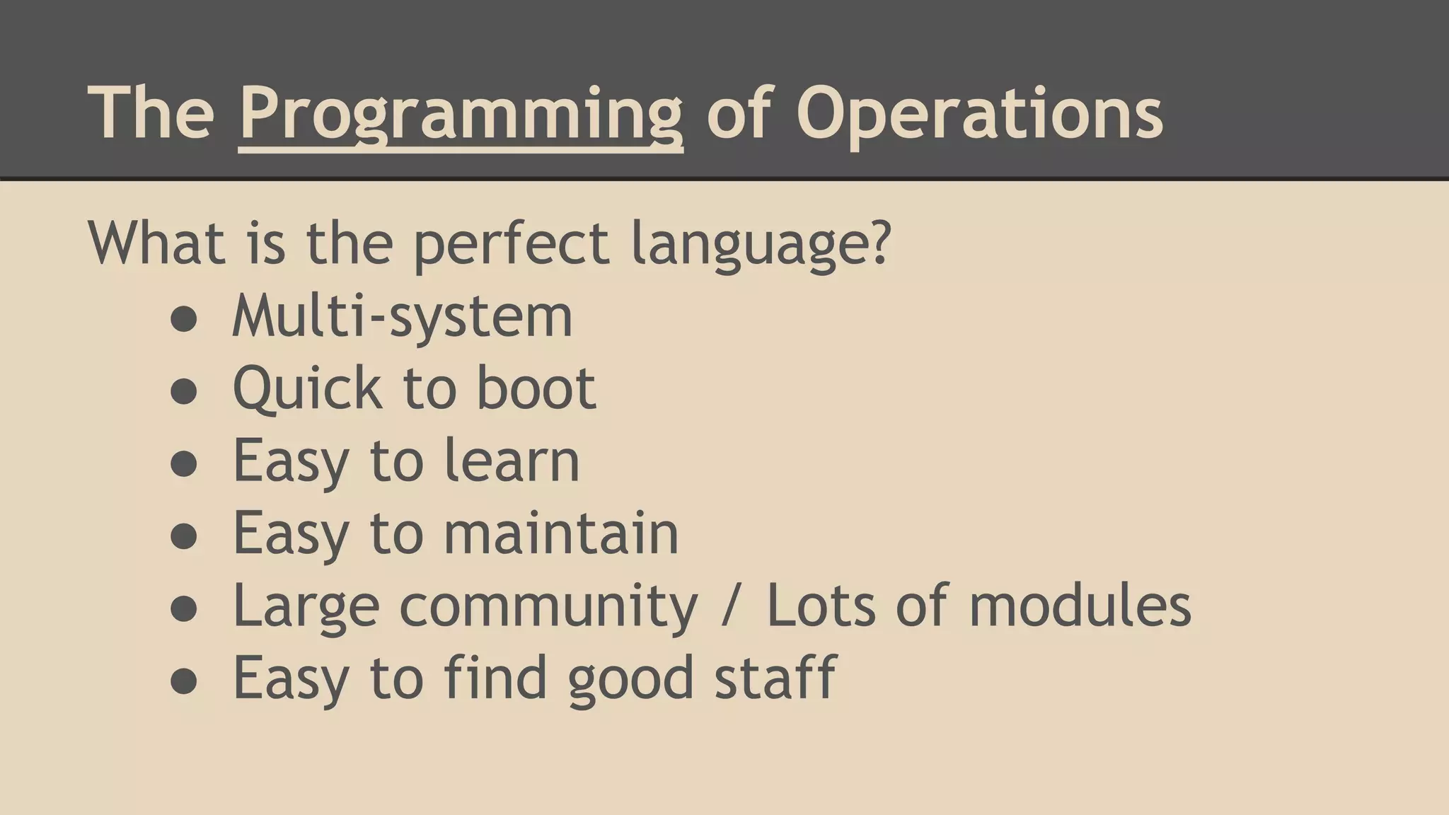 The Programming of Operations
What is the perfect language?
● Multi-system
● Quick to boot
● Easy to learn
● Easy to maintain
● Large community / Lots of modules
● Easy to find good staff
 