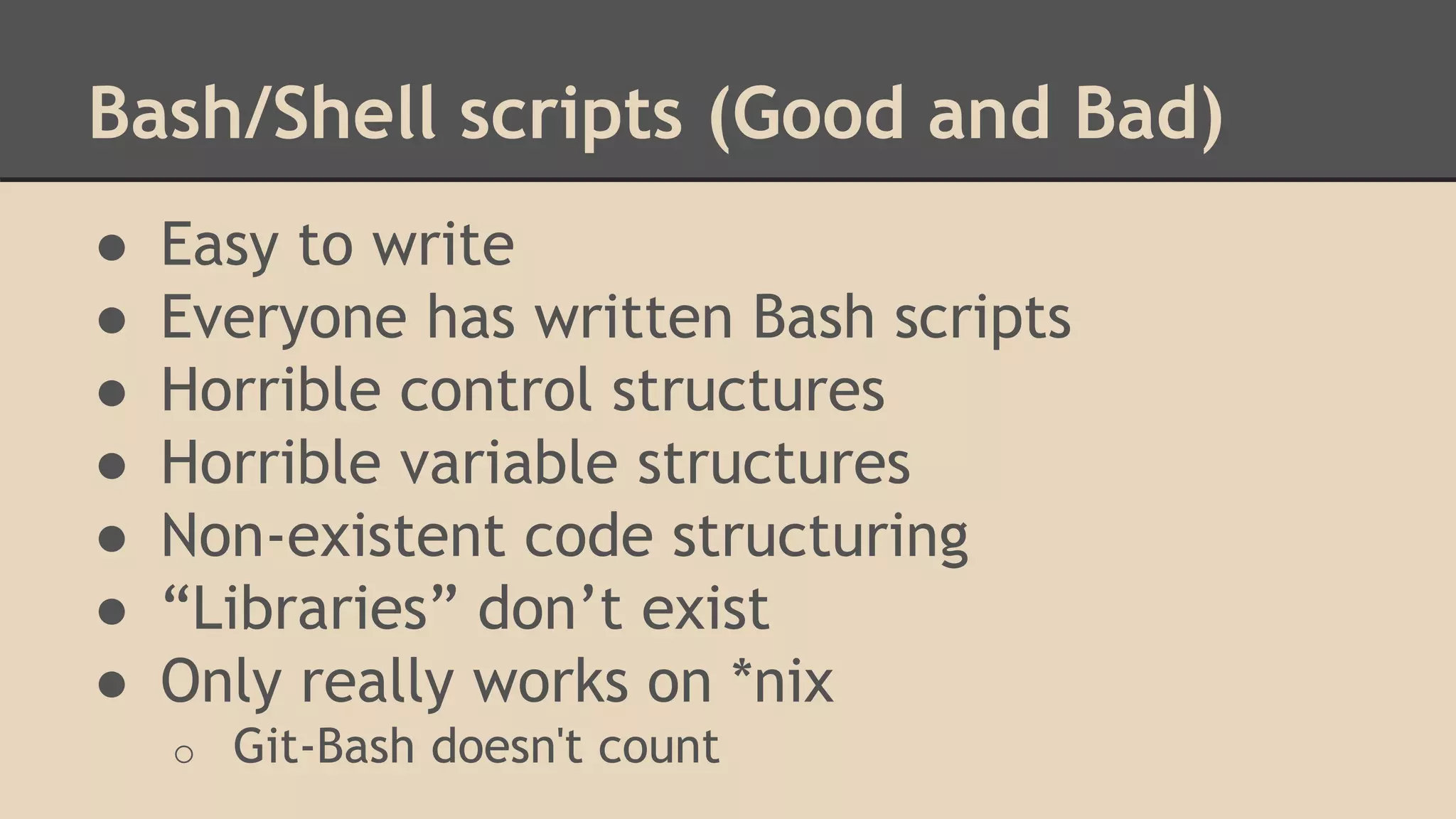 Bash/Shell scripts (Good and Bad)
● Easy to write
● Everyone has written Bash scripts
● Horrible control structures
● Horrible variable structures
● Non-existent code structuring
● “Libraries” don’t exist
● Only really works on *nix
o Git-Bash doesn't count
 