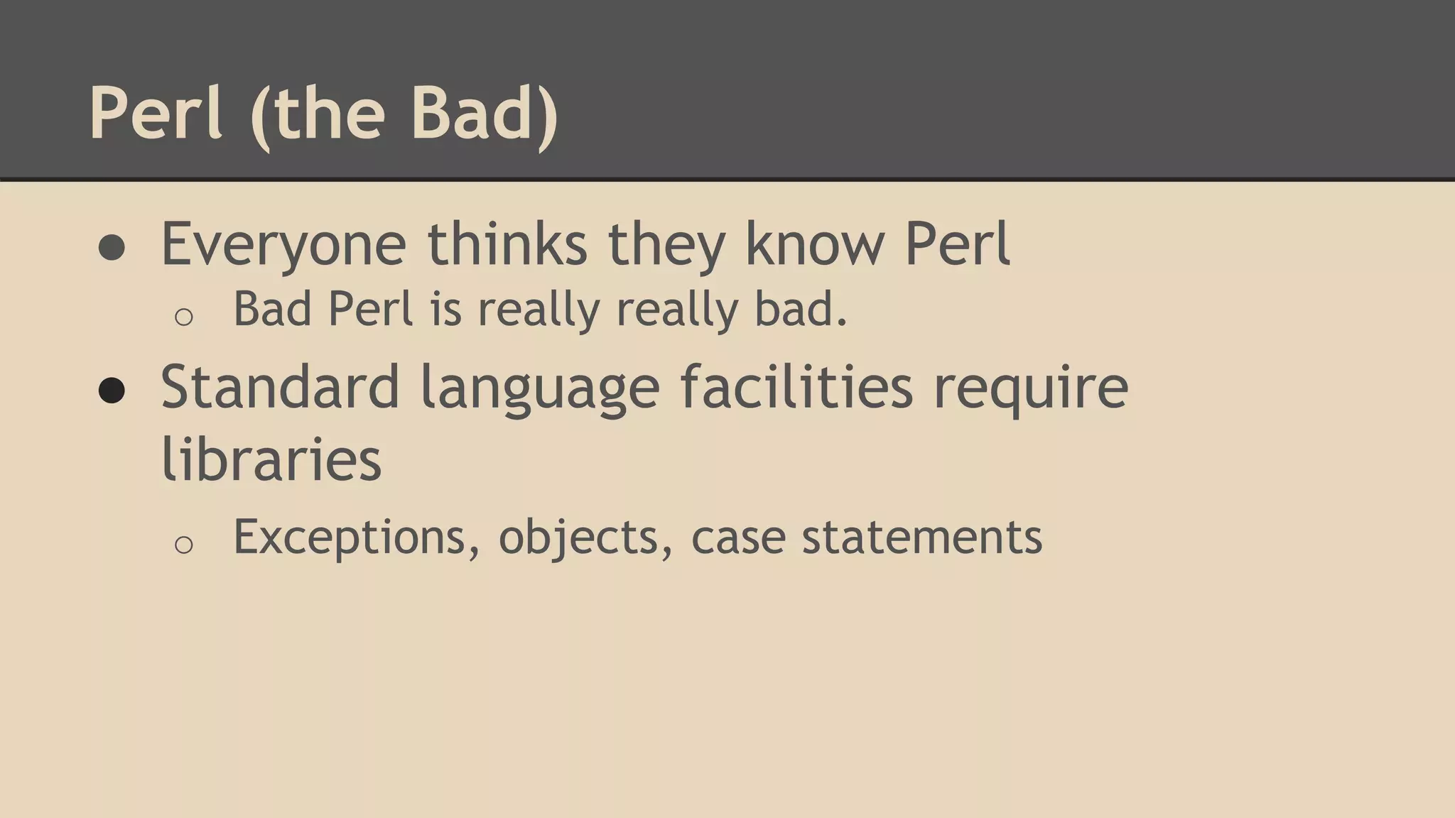 Perl (the Bad)
● Everyone thinks they know Perl
o Bad Perl is really really bad.
● Standard language facilities require
libraries
o Exceptions, objects, case statements
 