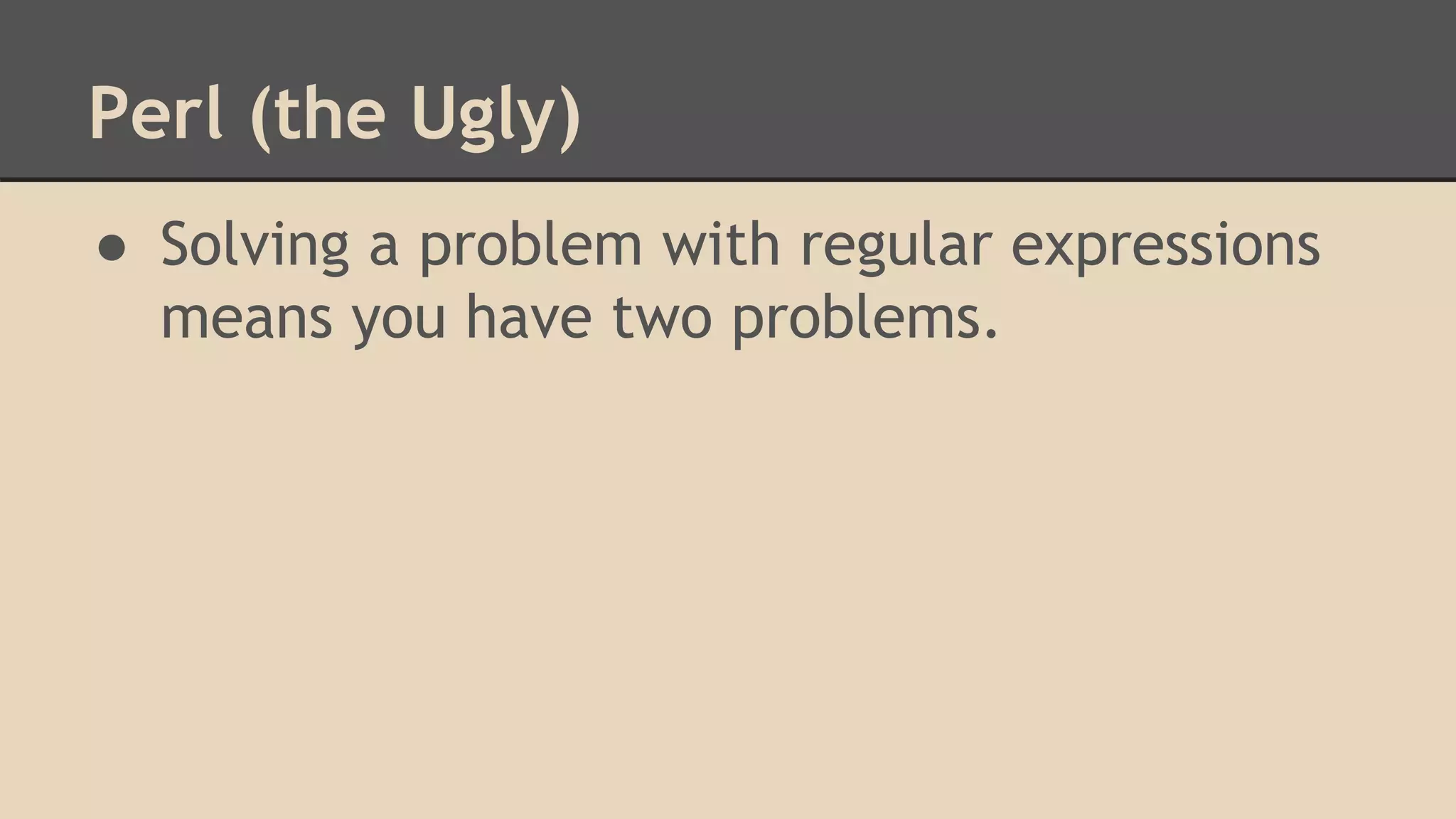 Perl (the Ugly)
● Solving a problem with regular expressions
means you have two problems.
 