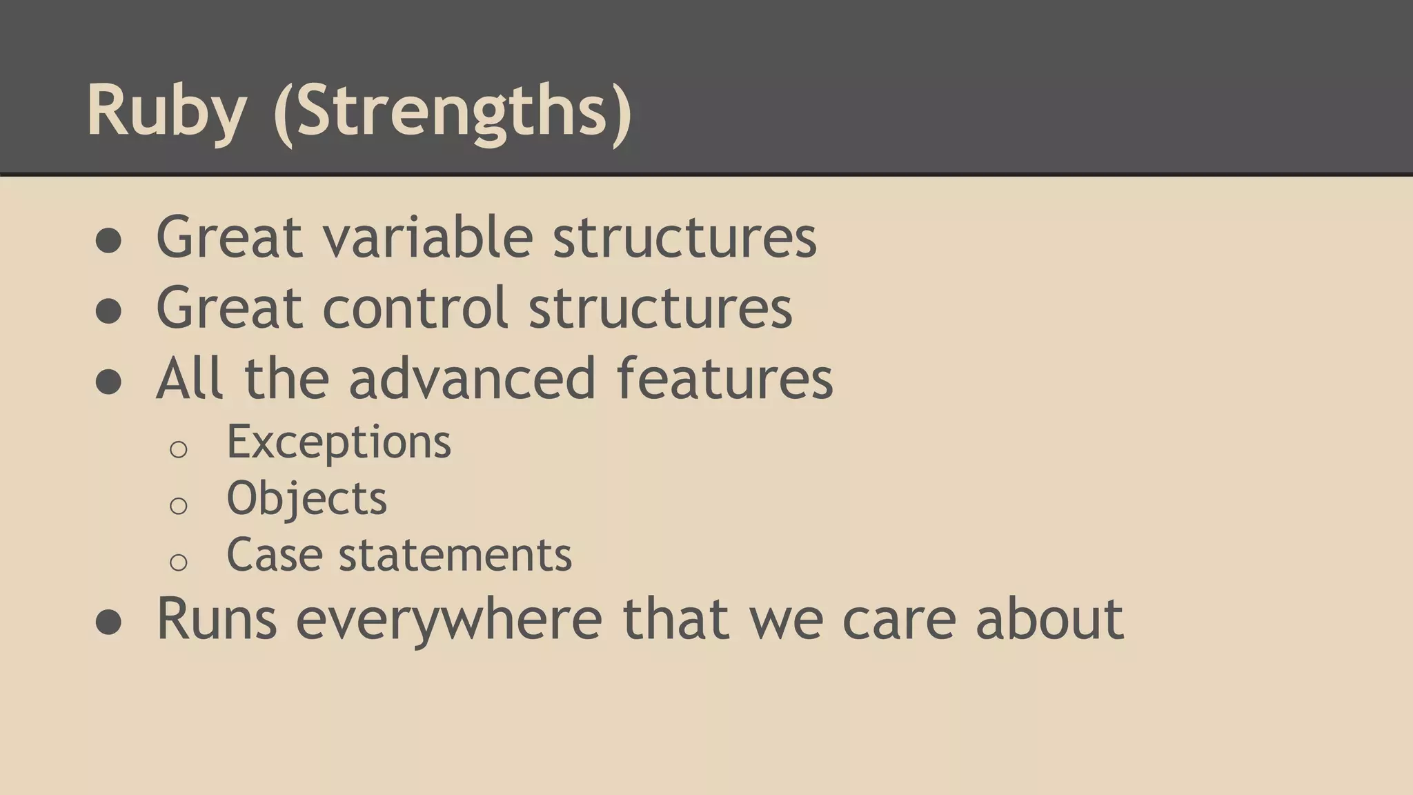 Ruby (Strengths)
● Great variable structures
● Great control structures
● All the advanced features
o Exceptions
o Objects
o Case statements
● Runs everywhere that we care about
 