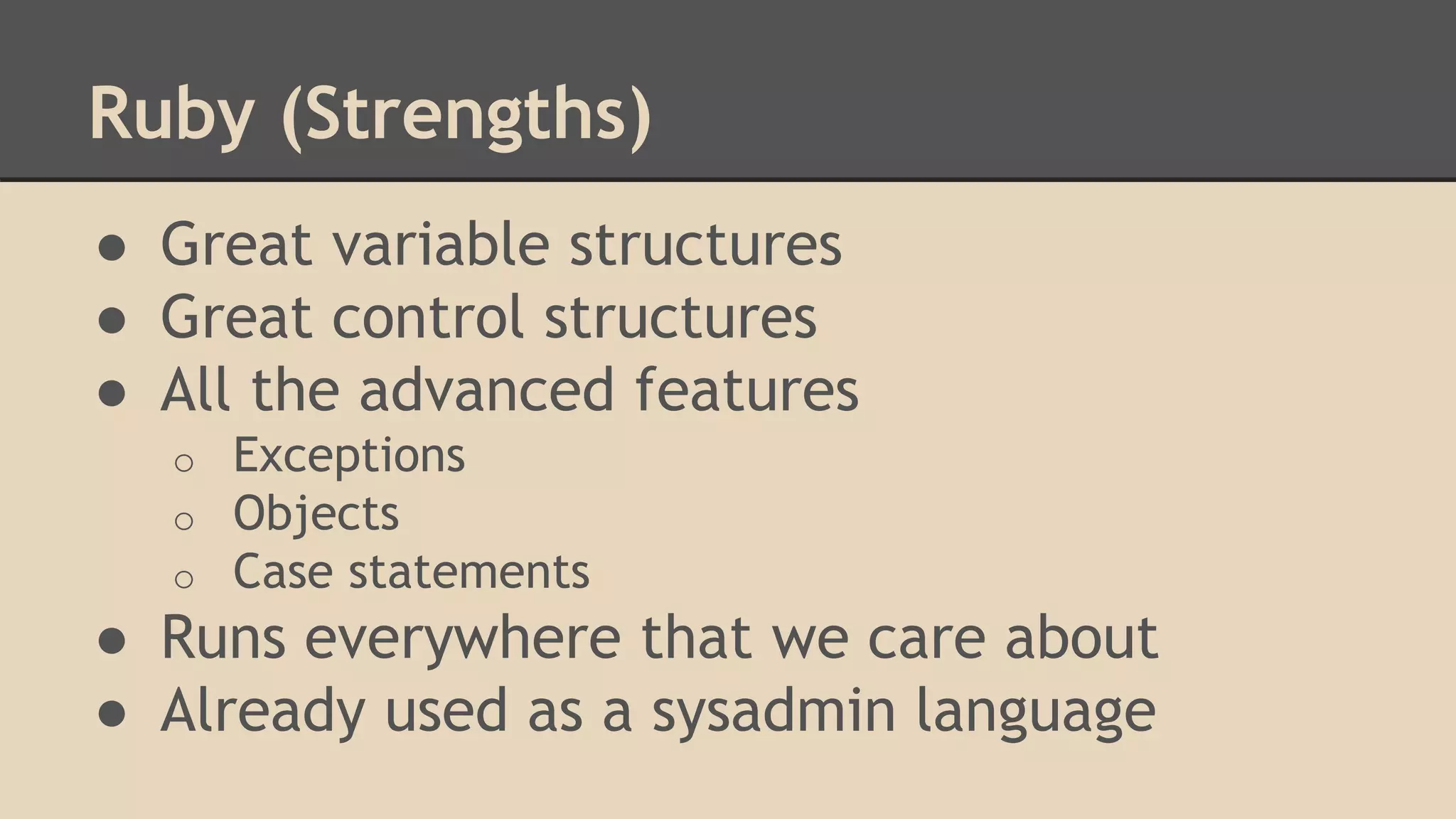 Ruby (Strengths)
● Great variable structures
● Great control structures
● All the advanced features
o Exceptions
o Objects
o Case statements
● Runs everywhere that we care about
● Already used as a sysadmin language
 