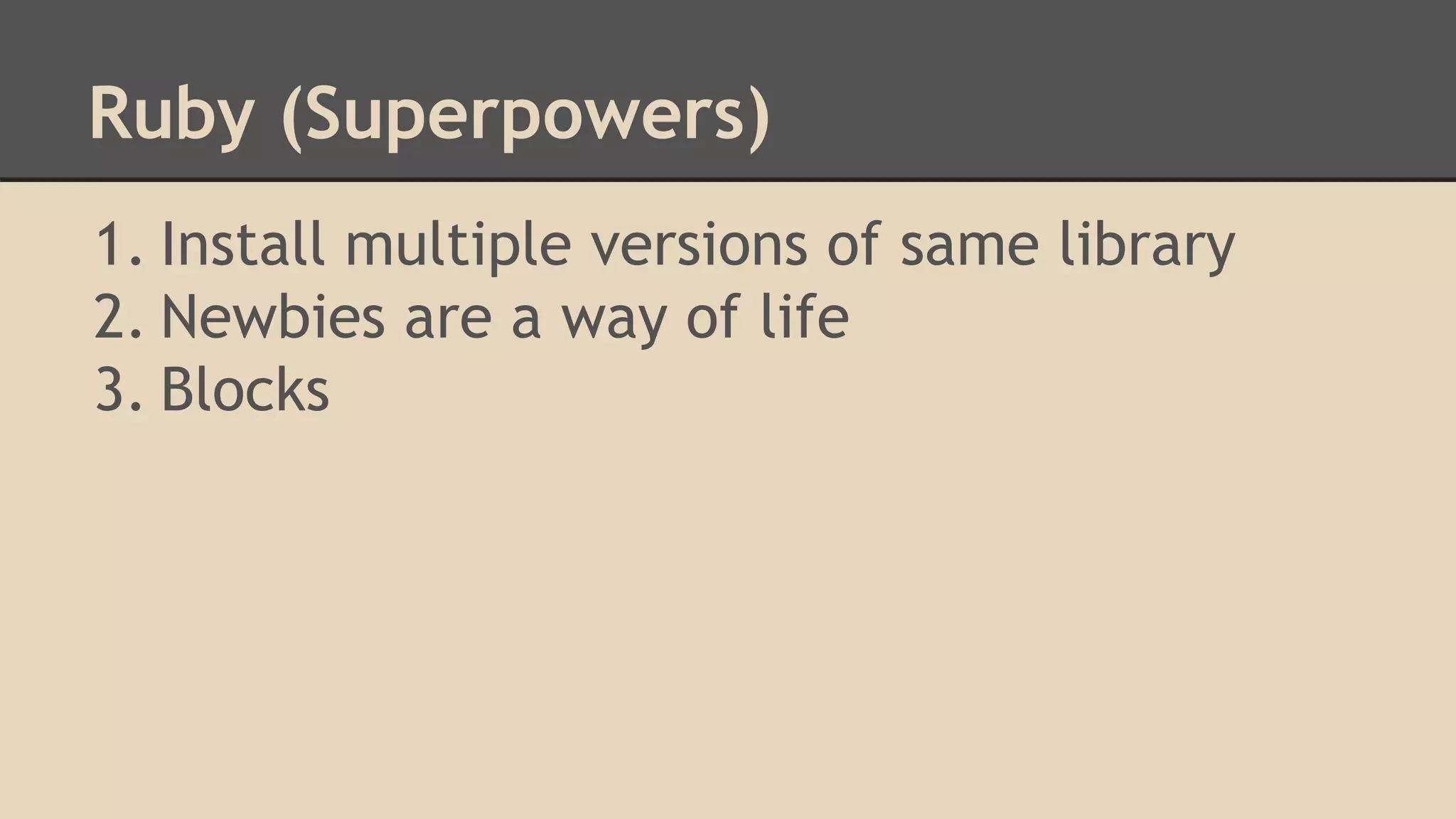 Ruby (Superpowers)
1. Install multiple versions of same library
2. Newbies are a way of life
3. Blocks
 