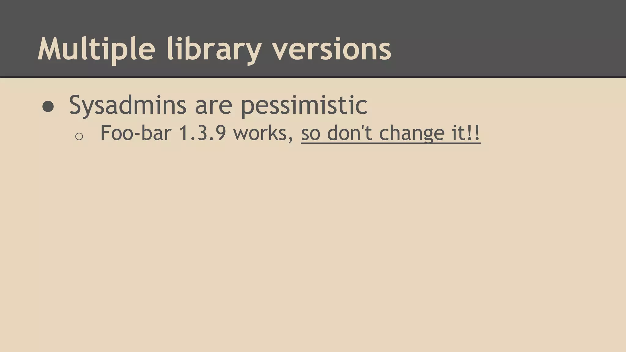 Multiple library versions
● Sysadmins are pessimistic
o Foo-bar 1.3.9 works, so don't change it!!
 