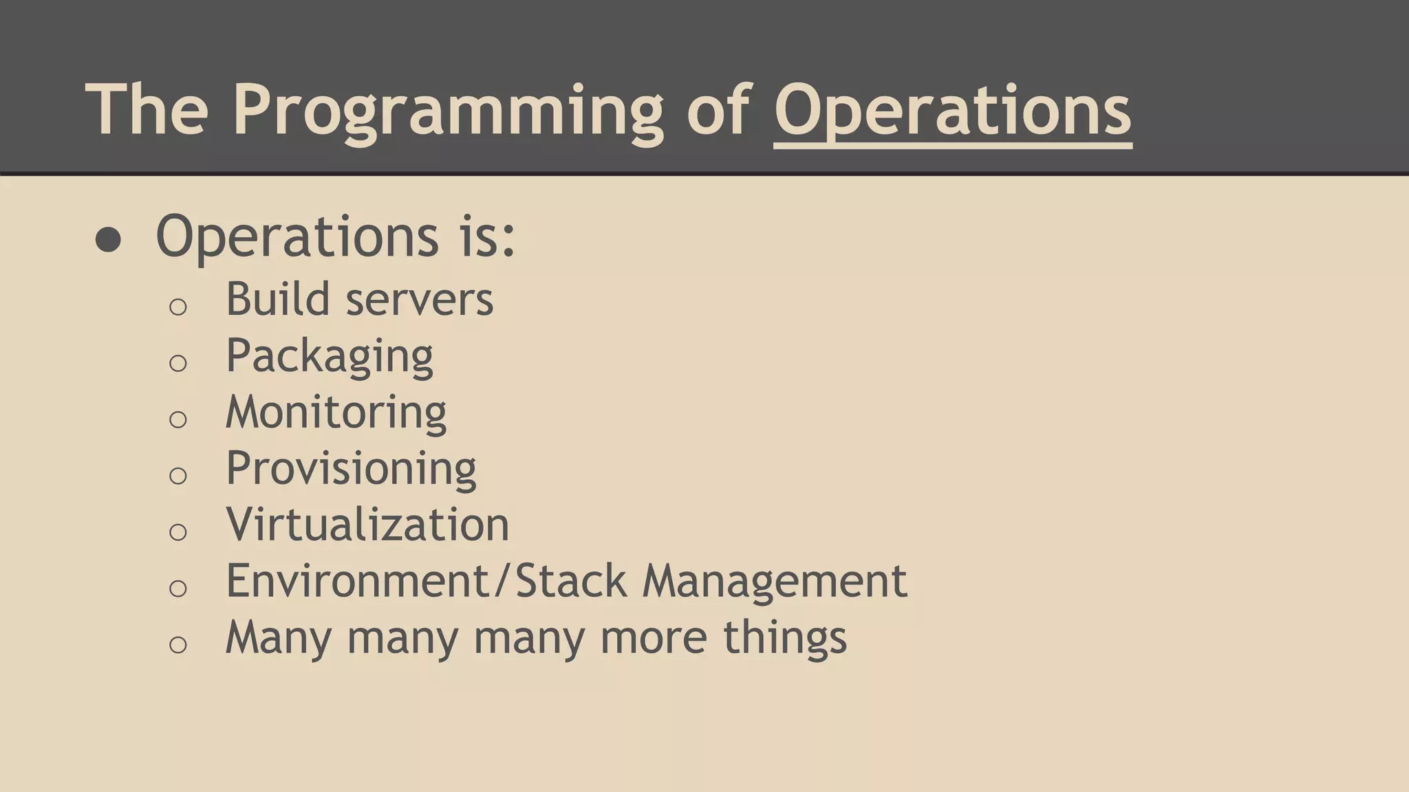 The Programming of Operations
● Operations is:
o Build servers
o Packaging
o Monitoring
o Provisioning
o Virtualization
o Environment/Stack Management
o Many many many more things
 