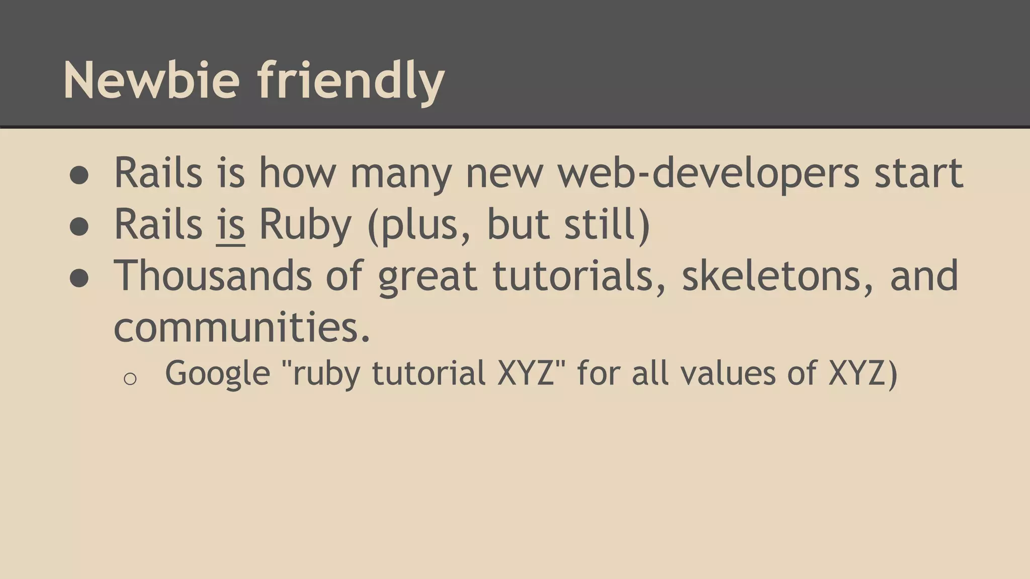 Newbie friendly
● Rails is how many new web-developers start
● Rails is Ruby (plus, but still)
● Thousands of great tutorials, skeletons, and
communities.
o Google "ruby tutorial XYZ" for all values of XYZ)
 