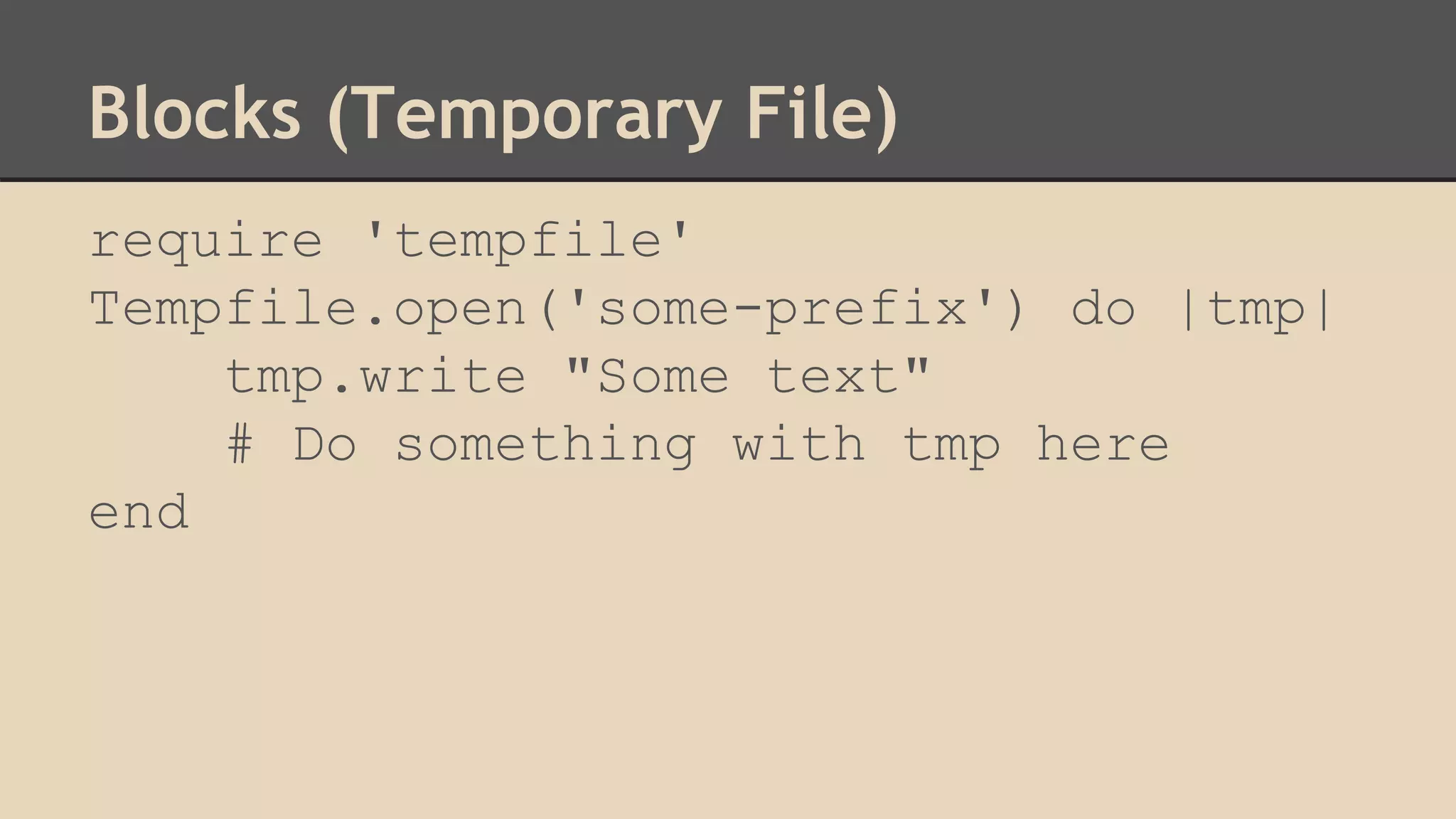 Blocks (Temporary File)
require 'tempfile'
Tempfile.open('some-prefix') do |tmp|
tmp.write "Some text"
# Do something with tmp here
end
 