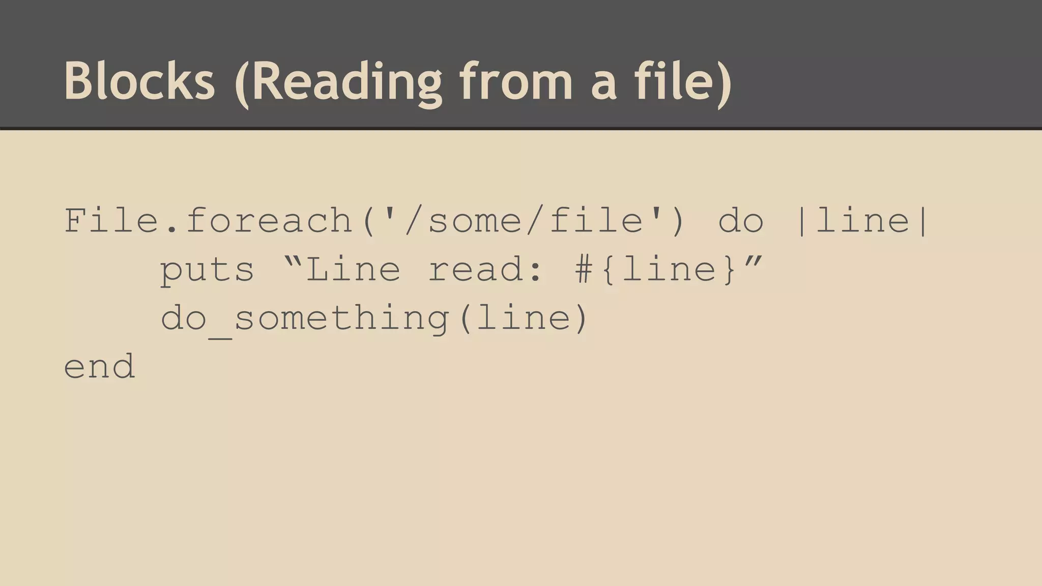 Blocks (Reading from a file)
File.foreach('/some/file') do |line|
puts “Line read: #{line}”
do_something(line)
end
 
