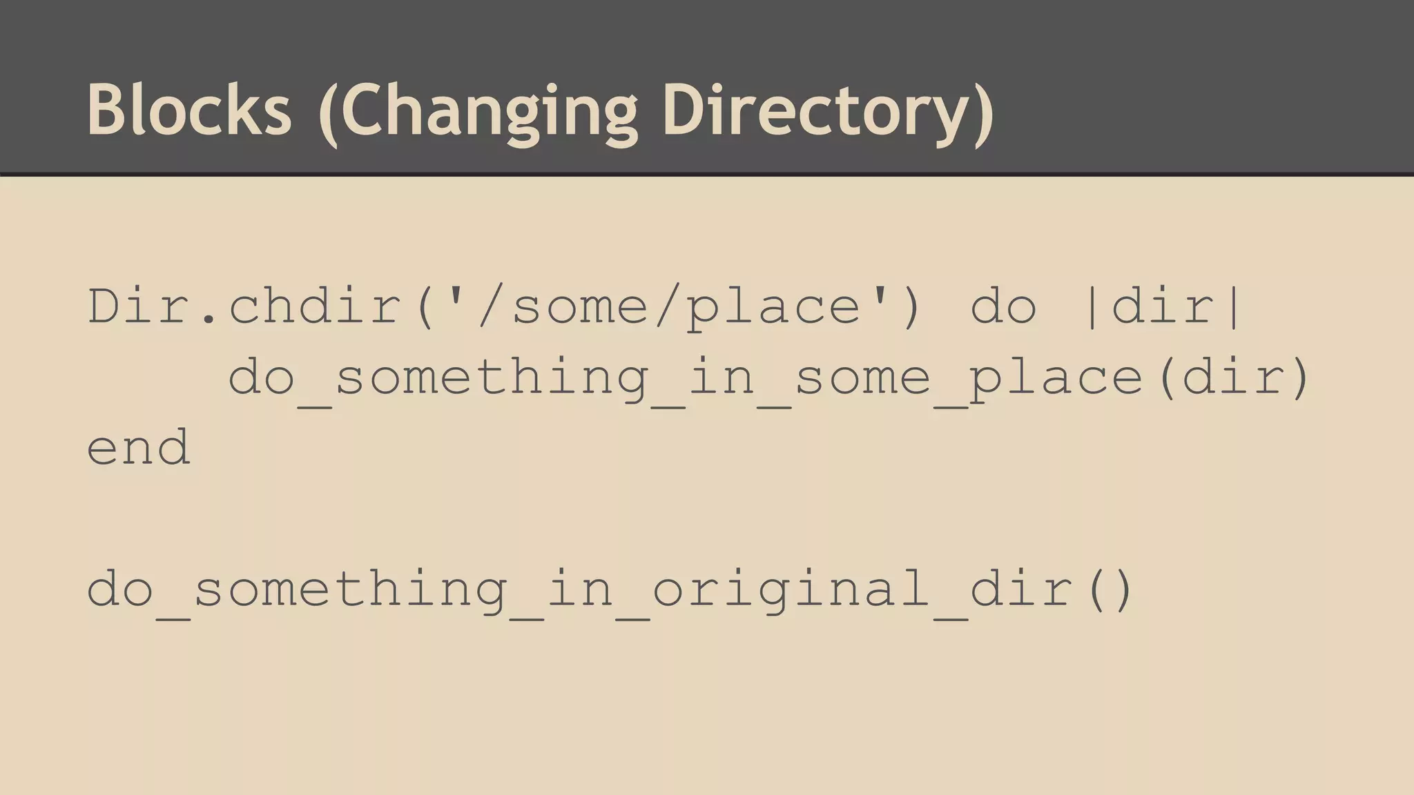 Blocks (Changing Directory)
Dir.chdir('/some/place') do |dir|
do_something_in_some_place(dir)
end
do_something_in_original_dir()
 