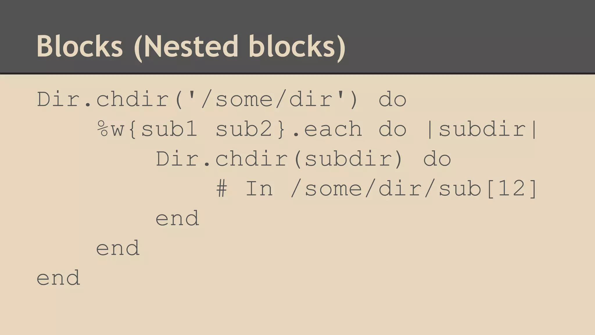 Blocks (Nested blocks)
Dir.chdir('/some/dir') do
%w{sub1 sub2}.each do |subdir|
Dir.chdir(subdir) do
# In /some/dir/sub[12]
end
end
end
 