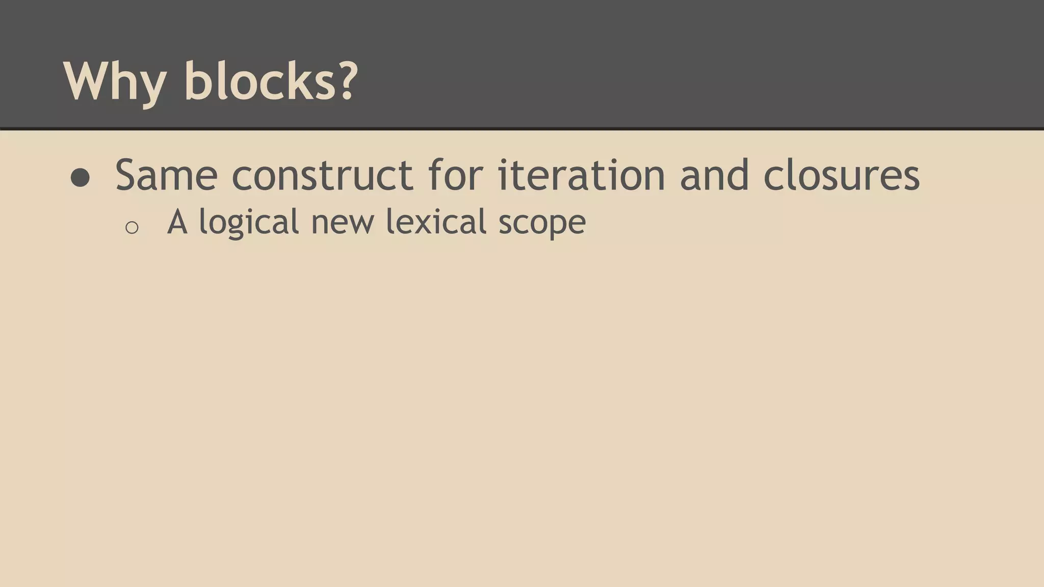 Why blocks?
● Same construct for iteration and closures
o A logical new lexical scope
 