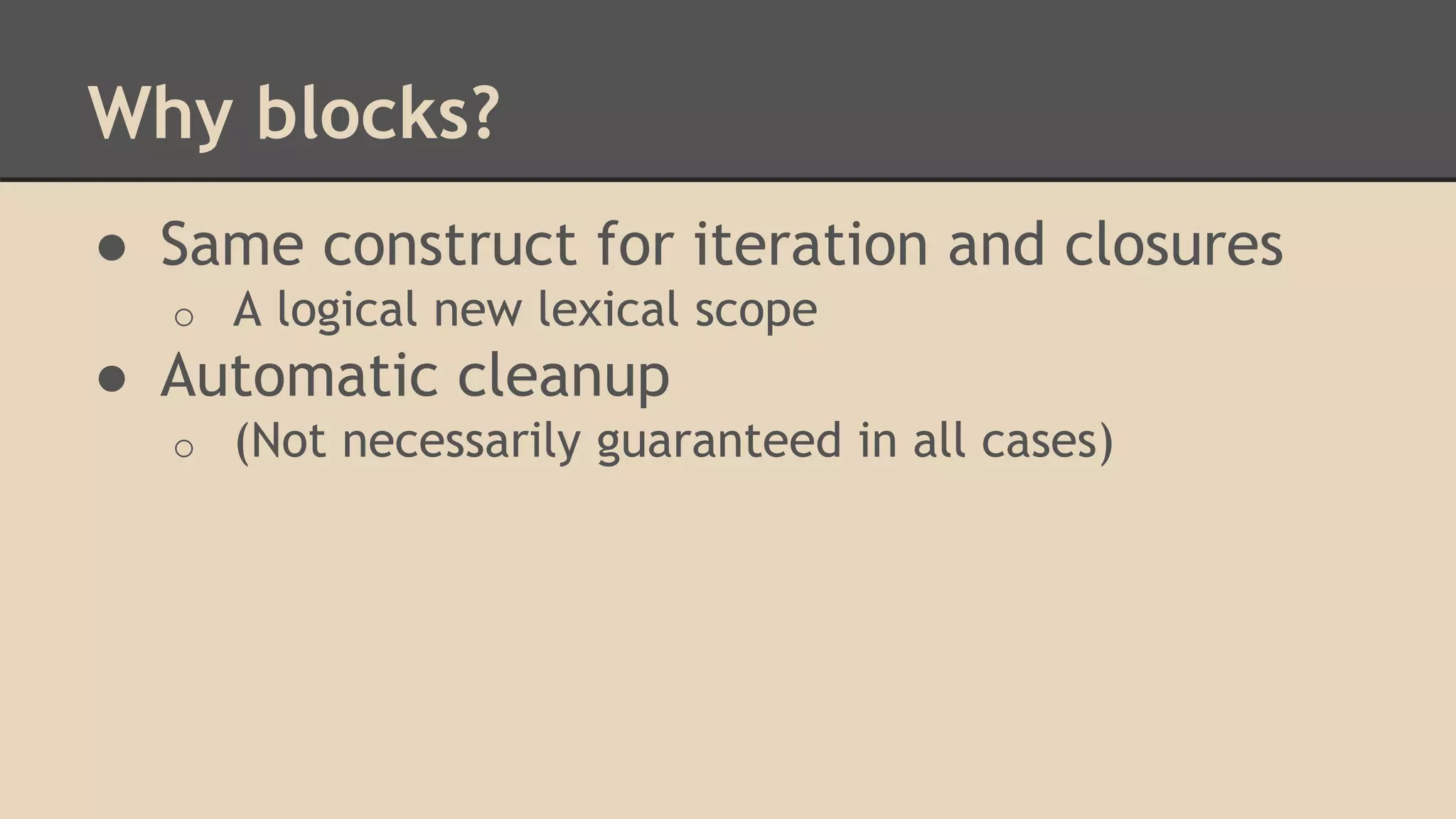 Why blocks?
● Same construct for iteration and closures
o A logical new lexical scope
● Automatic cleanup
o (Not necessarily guaranteed in all cases)
 