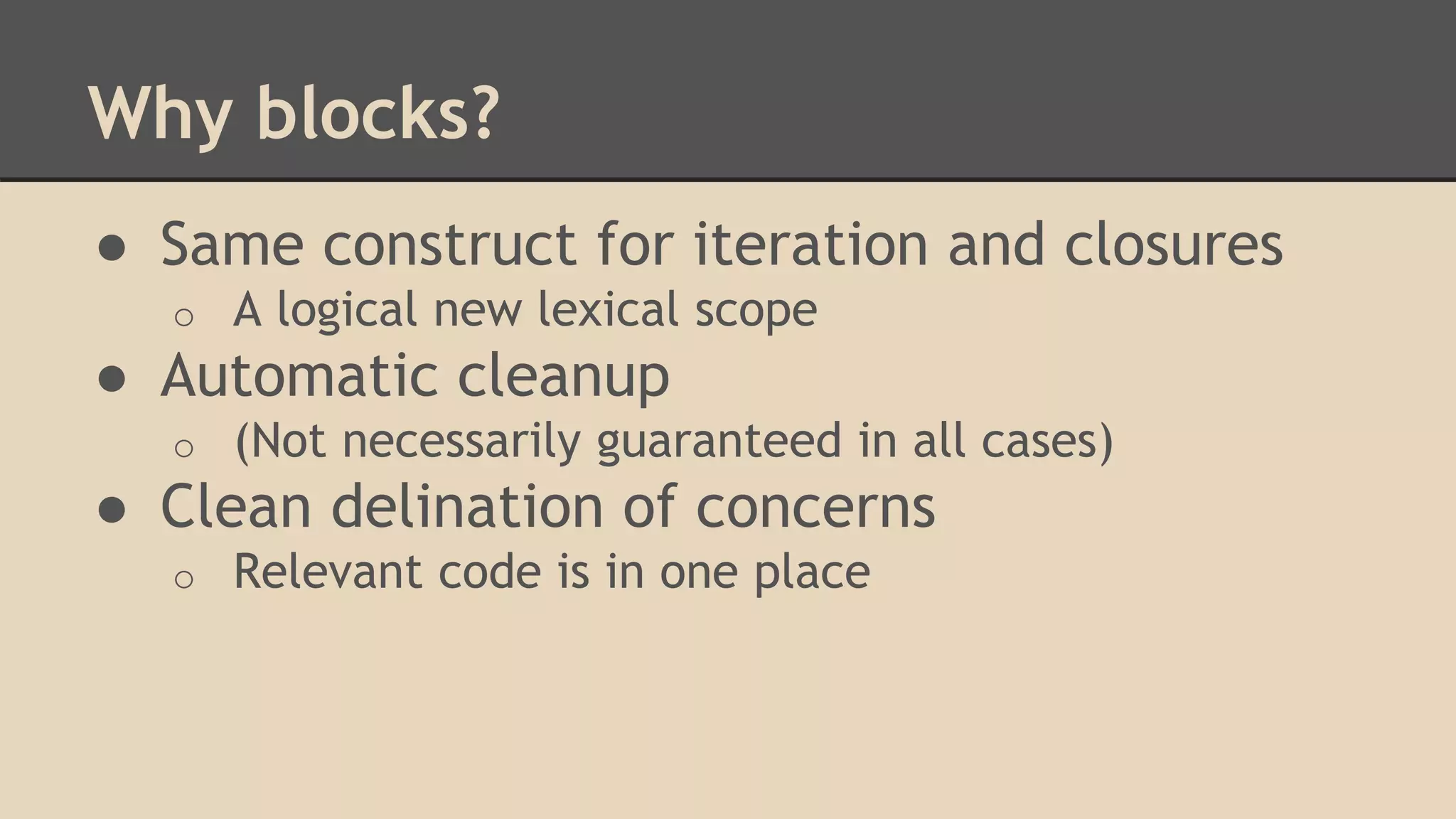 Why blocks?
● Same construct for iteration and closures
o A logical new lexical scope
● Automatic cleanup
o (Not necessarily guaranteed in all cases)
● Clean delination of concerns
o Relevant code is in one place
 