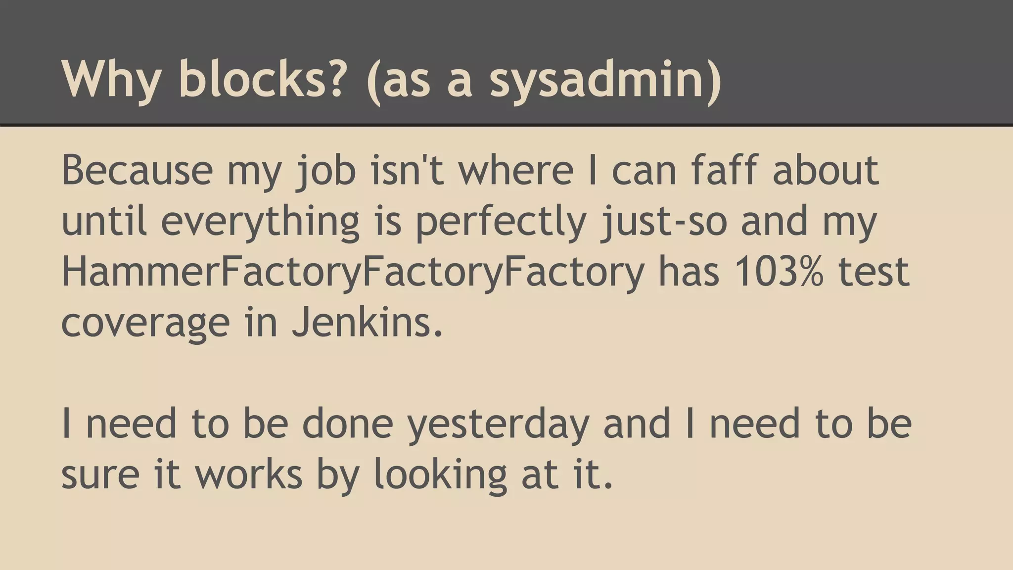 Why blocks? (as a sysadmin)
Because my job isn't where I can faff about
until everything is perfectly just-so and my
HammerFactoryFactoryFactory has 103% test
coverage in Jenkins.
I need to be done yesterday and I need to be
sure it works by looking at it.
 