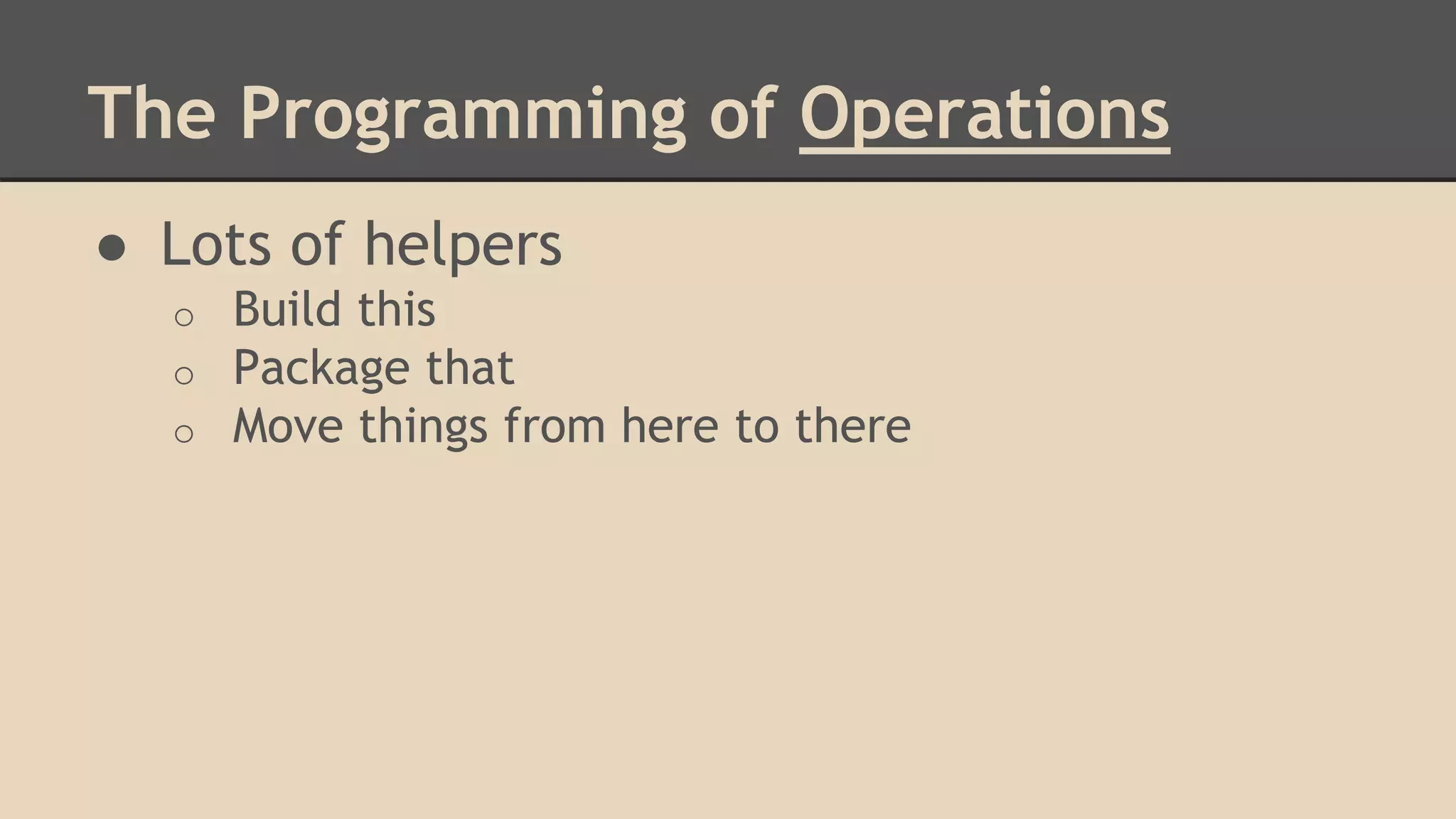 The Programming of Operations
● Lots of helpers
o Build this
o Package that
o Move things from here to there
 