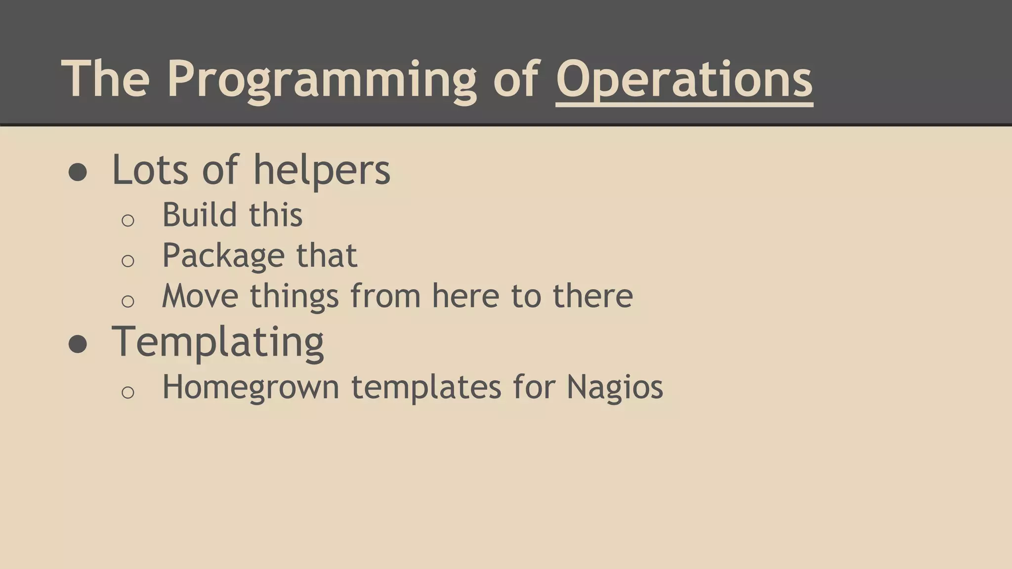 The Programming of Operations
● Lots of helpers
o Build this
o Package that
o Move things from here to there
● Templating
o Homegrown templates for Nagios
 