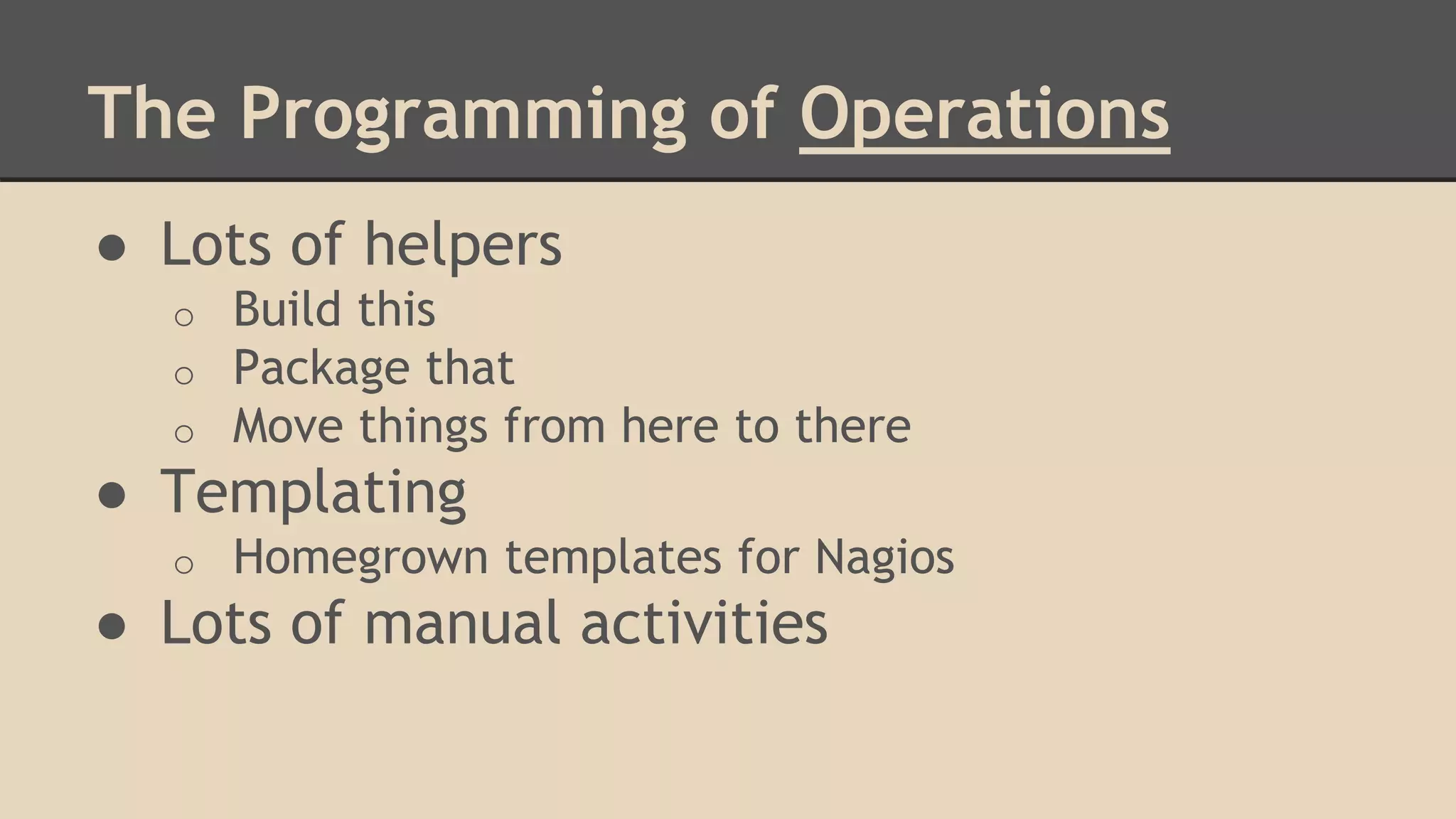 The Programming of Operations
● Lots of helpers
o Build this
o Package that
o Move things from here to there
● Templating
o Homegrown templates for Nagios
● Lots of manual activities
 