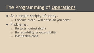 The Programming of Operations
● As a single script, it's okay.
o Concise, clear - what else do you need?
● Problems:
o No tests (untestable!)
o No reusability or extensibility
o Inscrutable code
 