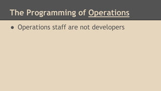 The Programming of Operations
● Operations staff are not developers
 