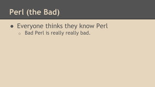 Perl (the Bad)
● Everyone thinks they know Perl
o Bad Perl is really really bad.
 
