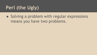 Perl (the Ugly)
● Solving a problem with regular expressions
means you have two problems.
 