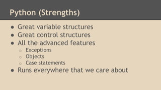 Python (Strengths)
● Great variable structures
● Great control structures
● All the advanced features
o Exceptions
o Objects
o Case statements
● Runs everywhere that we care about
 