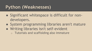 Python (Weaknesses)
● Significant whitespace is difficult for non-
developers.
● System programming libraries aren't mature
● Writing libraries isn't self-evident
o Tutorials and scaffolding also immature
 