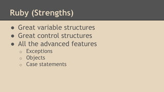 Ruby (Strengths)
● Great variable structures
● Great control structures
● All the advanced features
o Exceptions
o Objects
o Case statements
 