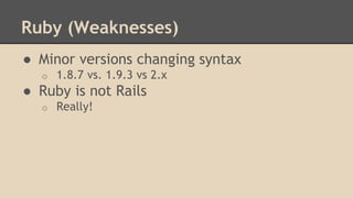 Ruby (Weaknesses)
● Minor versions changing syntax
o 1.8.7 vs. 1.9.3 vs 2.x
● Ruby is not Rails
o Really!
 