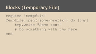 Blocks (Temporary File)
require 'tempfile'
Tempfile.open('some-prefix') do |tmp|
tmp.write "Some text"
# Do something with tmp here
end
 