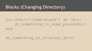 Blocks (Changing Directory)
Dir.chdir('/some/place') do |dir|
do_something_in_some_place(dir)
end
do_something_in_original_dir()
 