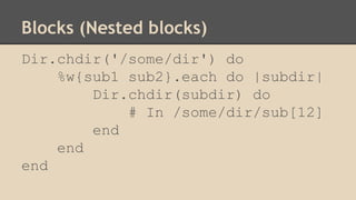 Blocks (Nested blocks)
Dir.chdir('/some/dir') do
%w{sub1 sub2}.each do |subdir|
Dir.chdir(subdir) do
# In /some/dir/sub[12]
end
end
end
 