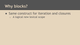 Why blocks?
● Same construct for iteration and closures
o A logical new lexical scope
 