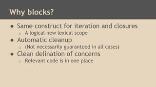 Why blocks?
● Same construct for iteration and closures
o A logical new lexical scope
● Automatic cleanup
o (Not necessarily guaranteed in all cases)
● Clean delination of concerns
o Relevant code is in one place
 