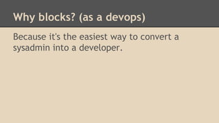 Why blocks? (as a devops)
Because it's the easiest way to convert a
sysadmin into a developer.
 