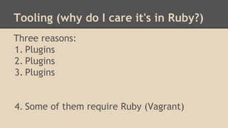 Tooling (why do I care it's in Ruby?)
Three reasons:
1. Plugins
2. Plugins
3. Plugins
4. Some of them require Ruby (Vagrant)
 