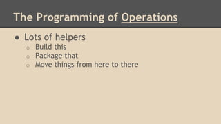 The Programming of Operations
● Lots of helpers
o Build this
o Package that
o Move things from here to there
 