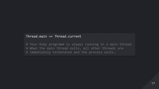 Thread.main == Thread.current 
 
# Your Ruby programm is always running in a main thread. 
# When the main thread exits, all other threads are  
# immediately terminated and the process exits. 
1717
 