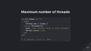 Maximumnumberofthreads
10_000.times do |i| 
  begin 
    Thread.new { sleep } 
  rescue ThreadError 
    puts "Your thread limit is #{i} threads" 
    Kernel.exit(true) 
  end 
end 
 
# it depends, mine is: 4094 
1818
 